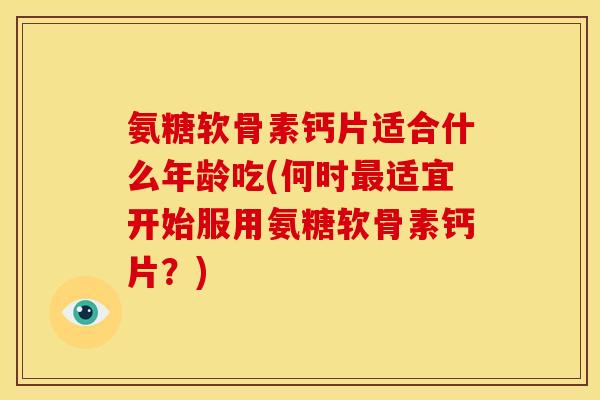 氨糖软骨素钙片适合什么年龄吃(何时最适宜开始服用氨糖软骨素钙片？)