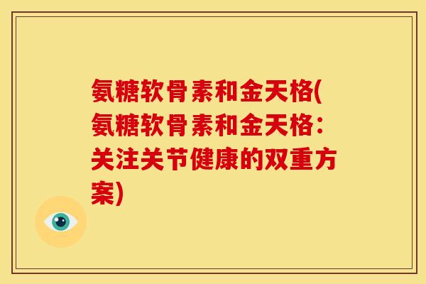 氨糖软骨素和金天格(氨糖软骨素和金天格：关注关节健康的双重方案)