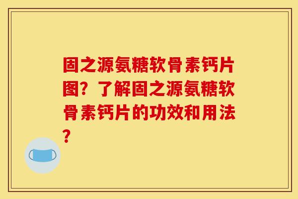 固之源氨糖软骨素钙片图？了解固之源氨糖软骨素钙片的功效和用法？