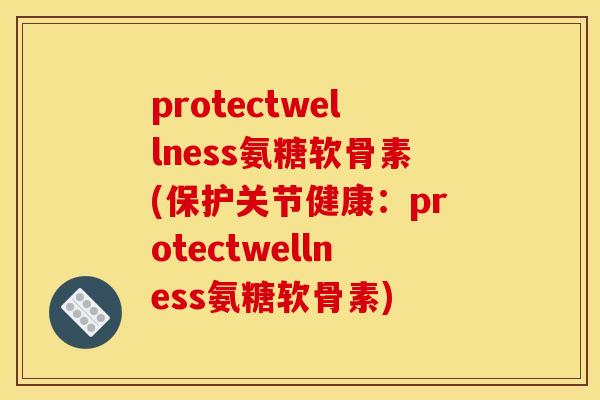 protectwellness氨糖软骨素(保护关节健康：protectwellness氨糖软骨素)-第1张图片-关节骑士