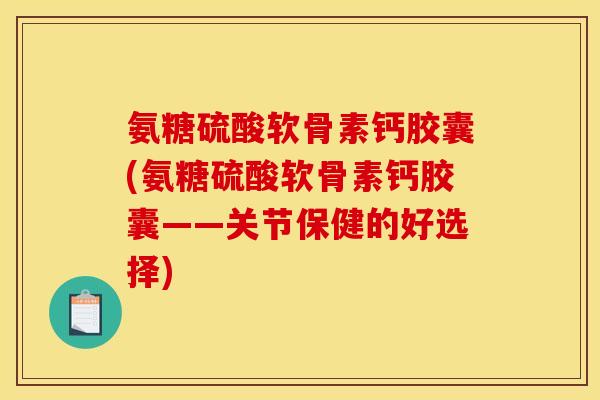 氨糖硫酸软骨素钙胶囊(氨糖硫酸软骨素钙胶囊——关节保健的好选择)