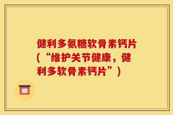 健利多氨糖软骨素钙片(“维护关节健康，健利多软骨素钙片”)