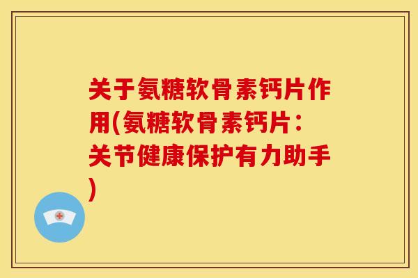 关于氨糖软骨素钙片作用(氨糖软骨素钙片：关节健康保护有力助手)-第1张图片-关节骑士