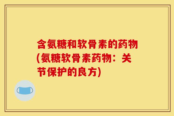 含氨糖和软骨素的药物(氨糖软骨素药物：关节保护的良方)