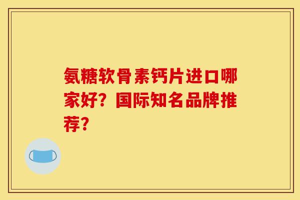 氨糖软骨素钙片进口哪家好？国际知名品牌推荐？