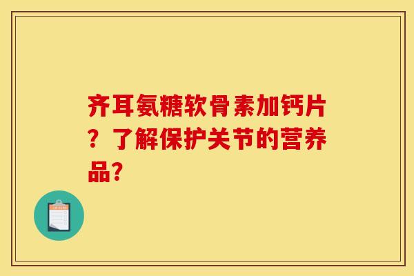 齐耳氨糖软骨素加钙片？了解保护关节的营养品？