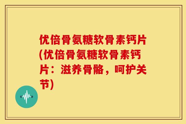 优倍骨氨糖软骨素钙片(优倍骨氨糖软骨素钙片：滋养骨骼，呵护关节)