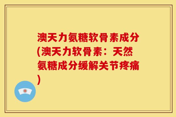 澳天力氨糖软骨素成分(澳天力软骨素：天然氨糖成分缓解关节疼痛)