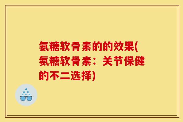 氨糖软骨素的的效果(氨糖软骨素：关节保健的不二选择)