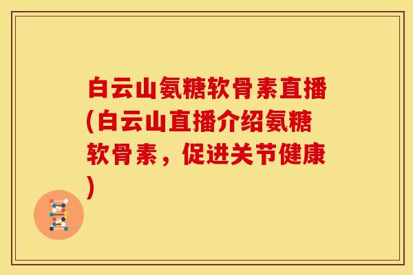 白云山氨糖软骨素直播(白云山直播介绍氨糖软骨素,促进关节健康)-第1张图片-关节骑士 白云山氨糖软骨素直播(白云山直播介绍氨糖软骨素,促进关节健康)-第1张图片-关节骑士