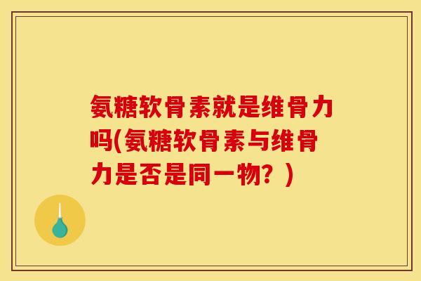 氨糖软骨素就是维骨力吗(氨糖软骨素与维骨力是否是同一物?)-第1张图片-关节骑士 氨糖软骨素就是维骨力吗(氨糖软骨素与维骨力是否是同一物?)-第1张图片-关节骑士
