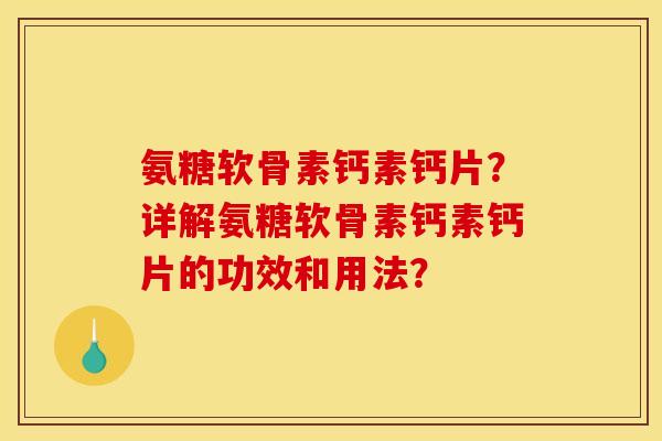 氨糖软骨素钙素钙片？详解氨糖软骨素钙素钙片的功效和用法？