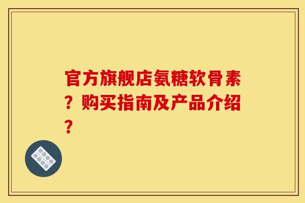 官方旗舰店氨糖软骨素？购买指南及产品介绍？