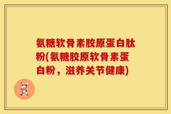 氨糖软骨素胶原蛋白肽粉(氨糖胶原软骨素蛋白粉，滋养关节健康)