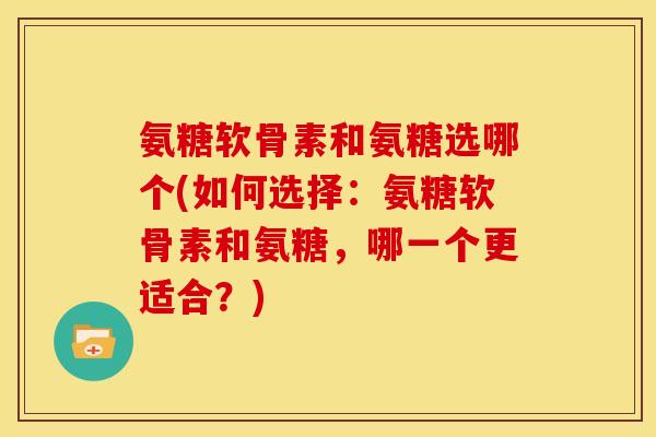 氨糖软骨素和氨糖选哪个(如何选择：氨糖软骨素和氨糖，哪一个更适合？)