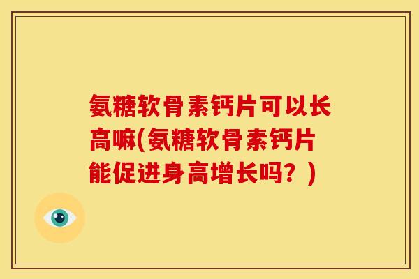 氨糖软骨素钙片可以长高嘛(氨糖软骨素钙片能促进身高增长吗？)