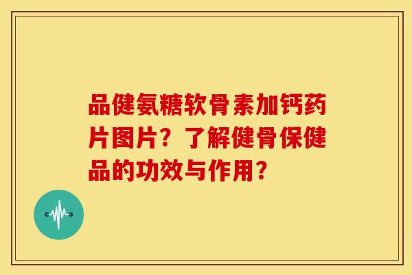 品健氨糖软骨素加钙药片图片？了解健骨保健品的功效与作用？