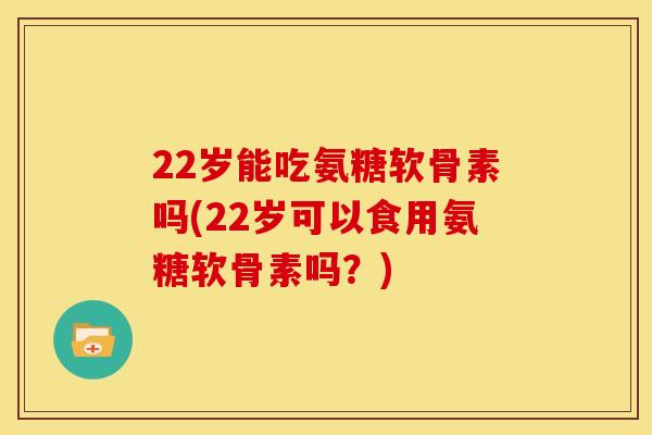 22岁能吃氨糖软骨素吗(22岁可以食用氨糖软骨素吗？)