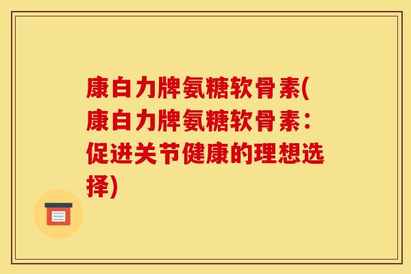 康白力牌氨糖软骨素(康白力牌氨糖软骨素：促进关节健康的理想选择)