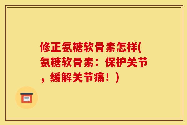 修正氨糖软骨素怎样(氨糖软骨素：保护关节，缓解关节痛！)
