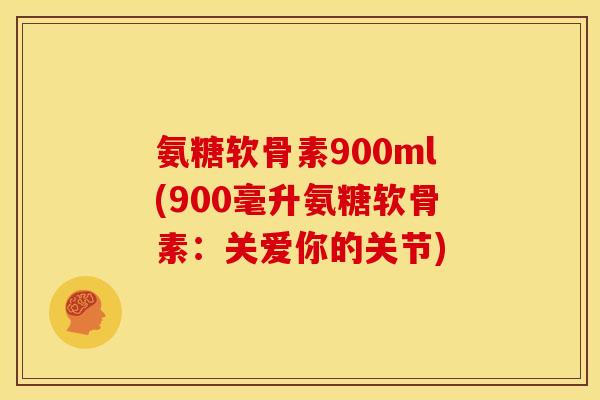 氨糖软骨素900ml(900毫升氨糖软骨素：关爱你的关节)