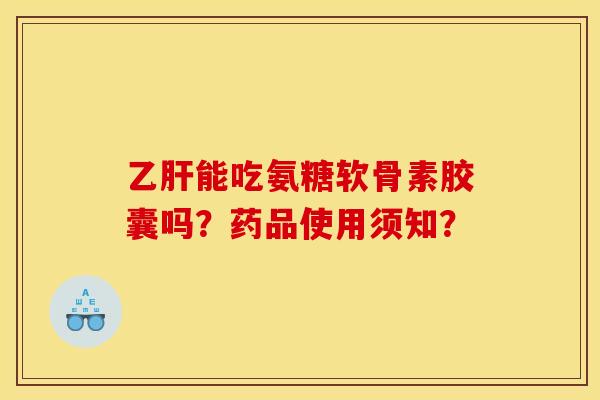 乙肝能吃氨糖软骨素胶囊吗？药品使用须知？