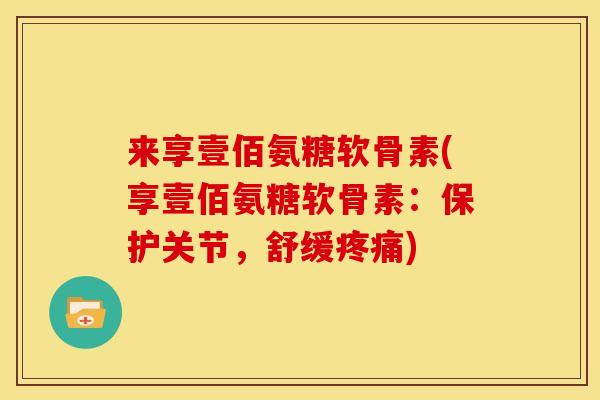 来享壹佰氨糖软骨素(享壹佰氨糖软骨素:保护关节,舒缓疼痛)-第1张图片-关节骑士 来享壹佰氨糖软骨素(享壹佰氨糖软骨素:保护关节,舒缓疼痛)-第1张图片-关节骑士