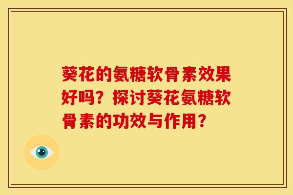 葵花的氨糖软骨素效果好吗？探讨葵花氨糖软骨素的功效与作用？