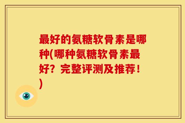 最好的氨糖软骨素是哪种(哪种氨糖软骨素最好？完整评测及推荐！)-第1张图片-关节骑士