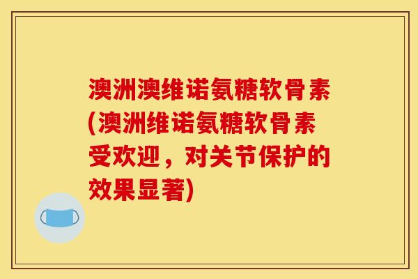 澳洲澳维诺氨糖软骨素(澳洲维诺氨糖软骨素受欢迎,对关节保护的效果显著)-第1张图片-关节骑士 澳洲澳维诺氨糖软骨素(澳洲维诺氨糖软骨素受欢迎,对关节保护的效果显著)-第1张图片-关节骑士