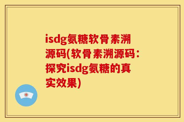 isdg氨糖软骨素溯源码(软骨素溯源码：探究isdg氨糖的真实效果)