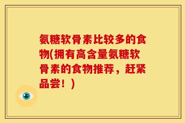 氨糖软骨素比较多的食物(拥有高含量氨糖软骨素的食物推荐，赶紧品尝！)