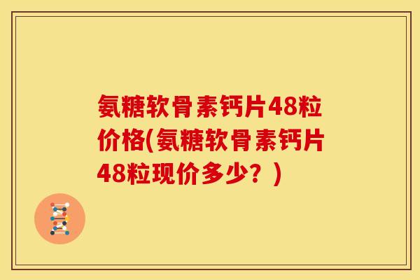 氨糖软骨素钙片48粒价格(氨糖软骨素钙片48粒现价多少?)-第1张图片-关节骑士 氨糖软骨素钙片48粒价格(氨糖软骨素钙片48粒现价多少?)-第1张图片-关节骑士