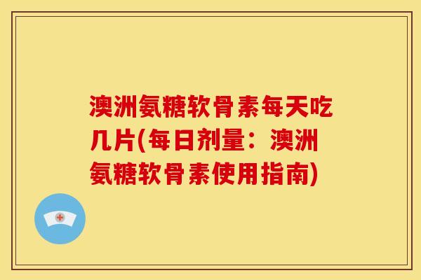 澳洲氨糖软骨素每天吃几片(每日剂量：澳洲氨糖软骨素使用指南)