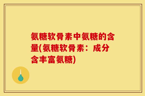 氨糖软骨素中氨糖的含量(氨糖软骨素：成分含丰富氨糖)