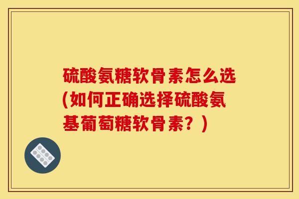 硫酸氨糖软骨素怎么选(如何正确选择硫酸氨基葡萄糖软骨素？)-第1张图片-关节骑士