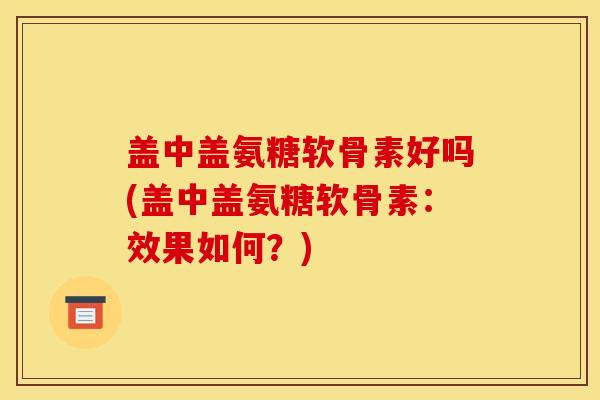 盖中盖氨糖软骨素好吗(盖中盖氨糖软骨素：效果如何？)