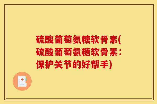 硫酸葡萄氨糖软骨素(硫酸葡萄氨糖软骨素：保护关节的好帮手)