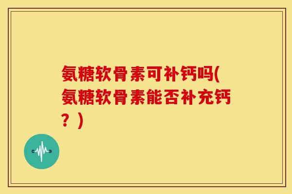 氨糖软骨素可补钙吗(氨糖软骨素能否补充钙？)
