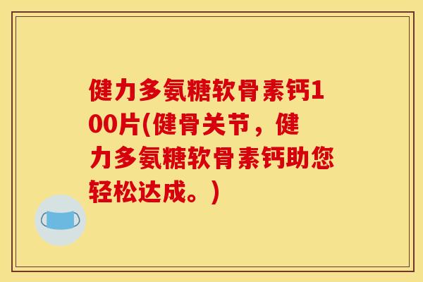健力多氨糖软骨素钙100片(健骨关节，健力多氨糖软骨素钙助您轻松达成。)-第1张图片-关节骑士