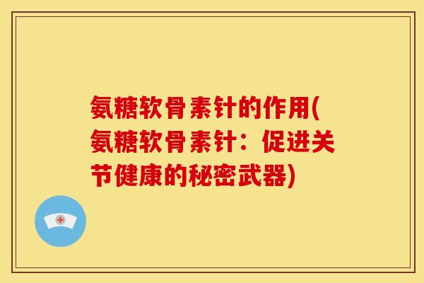 氨糖软骨素针的作用(氨糖软骨素针：促进关节健康的秘密武器)