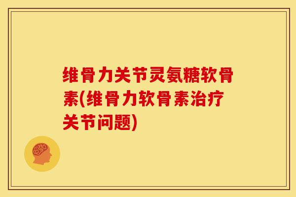 维骨力关节灵氨糖软骨素(维骨力软骨素治疗关节问题)-第1张图片-关节骑士