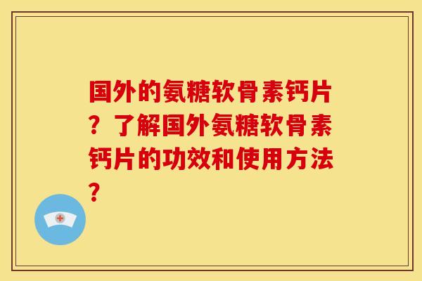 国外的氨糖软骨素钙片？了解国外氨糖软骨素钙片的功效和使用方法？