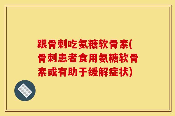 跟骨刺吃氨糖软骨素(骨刺患者食用氨糖软骨素或有助于缓解症状)-第1张图片-关节骑士