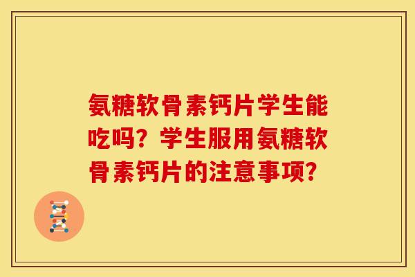 氨糖软骨素钙片学生能吃吗？学生服用氨糖软骨素钙片的注意事项？-第1张图片-关节骑士