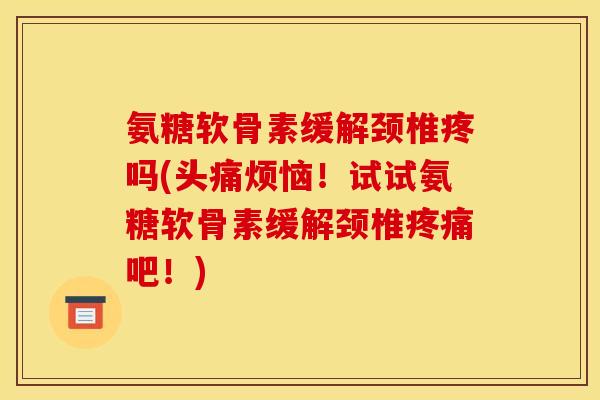 氨糖软骨素缓解颈椎疼吗(头痛烦恼！试试氨糖软骨素缓解颈椎疼痛吧！)