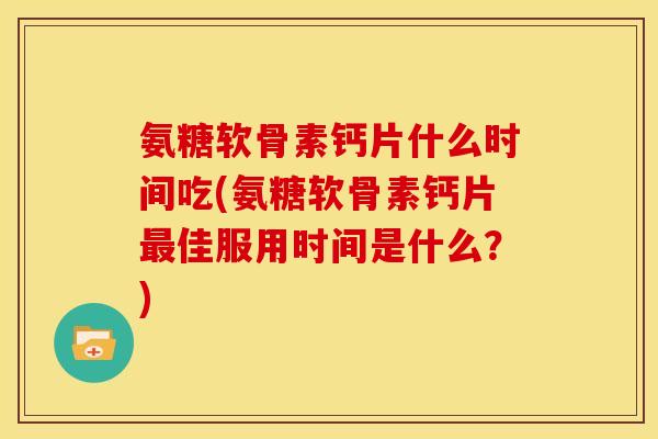 氨糖软骨素钙片什么时间吃(氨糖软骨素钙片最佳服用时间是什么？)-第1张图片-关节骑士