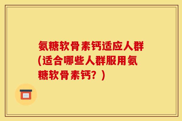 氨糖软骨素钙适应人群(适合哪些人群服用氨糖软骨素钙？)