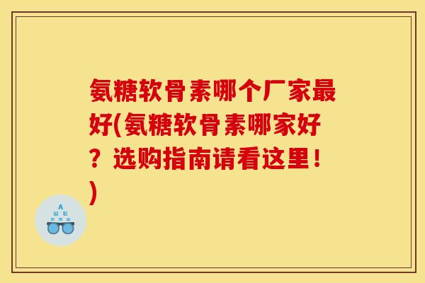 氨糖软骨素哪个厂家最好(氨糖软骨素哪家好？选购指南请看这里！)