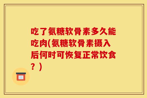 吃了氨糖软骨素多久能吃肉(氨糖软骨素摄入后何时可恢复正常饮食?)-第1张图片-关节骑士 吃了氨糖软骨素多久能吃肉(氨糖软骨素摄入后何时可恢复正常饮食?)-第1张图片-关节骑士